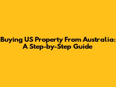 Buying US Property From Australia: A Step-by-Step Guide