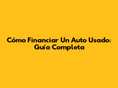 Cómo Financiar Un Auto Usado: Guía Completa