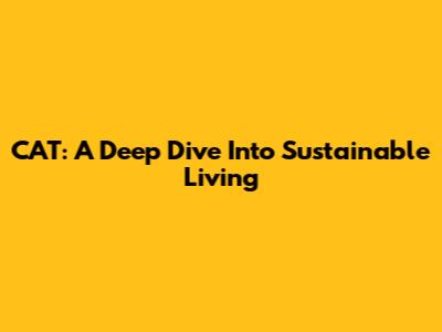 CAT: A Deep Dive Into Sustainable Living