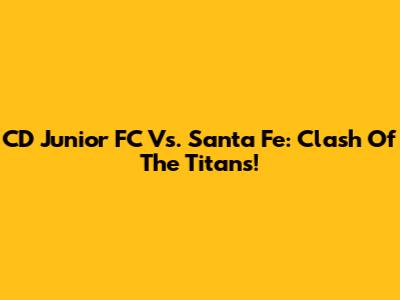CD Junior FC Vs. Santa Fe: Clash Of The Titans!