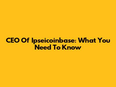 CEO Of Ipseicoinbase: What You Need To Know