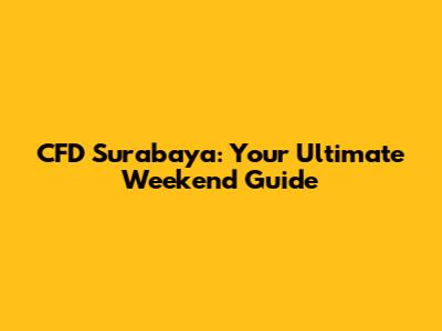 CFD Surabaya: Your Ultimate Weekend Guide