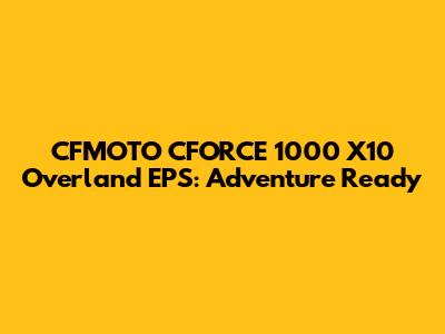 CFMOTO CFORCE 1000 X10 Overland EPS: Adventure Ready