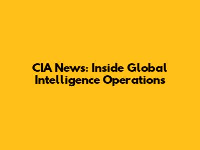 CIA News: Inside Global Intelligence Operations