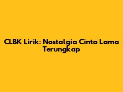 CLBK Lirik: Nostalgia Cinta Lama Terungkap