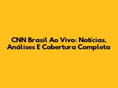 CNN Brasil Ao Vivo: Notícias, Análises E Cobertura Completa