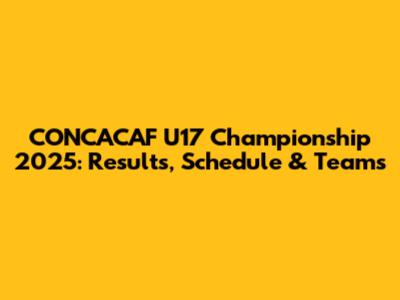 CONCACAF U17 Championship 2025: Results, Schedule & Teams