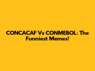 CONCACAF Vs CONMEBOL: The Funniest Memes!