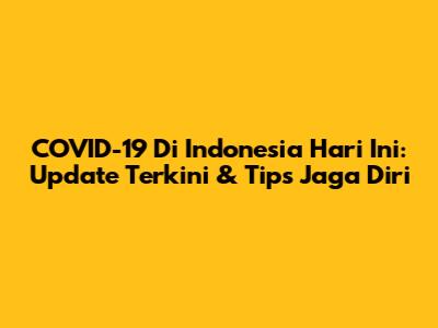 COVID-19 Di Indonesia Hari Ini: Update Terkini & Tips Jaga Diri