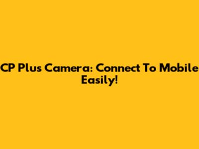 CP Plus Camera: Connect To Mobile Easily!