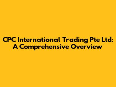 CPC International Trading Pte Ltd: A Comprehensive Overview
