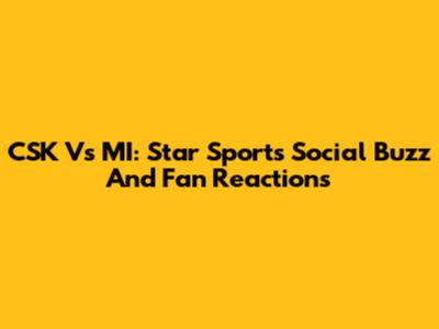 CSK Vs MI: Star Sports Social Buzz And Fan Reactions