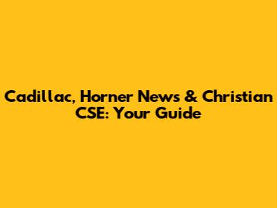 Cadillac, Horner News & Christian CSE: Your Guide