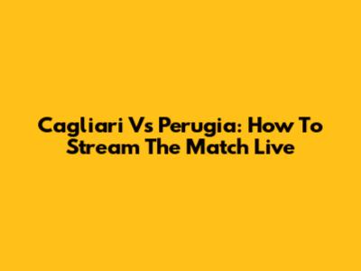 Cagliari Vs Perugia: How To Stream The Match Live