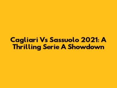 Cagliari Vs Sassuolo 2021: A Thrilling Serie A Showdown