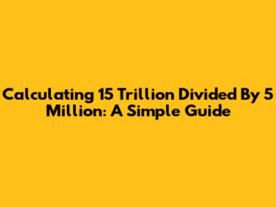 Calculating 15 Trillion Divided By 5 Million: A Simple Guide