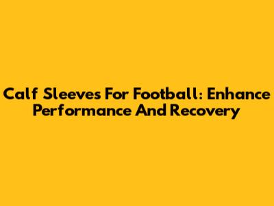Calf Sleeves For Football: Enhance Performance And Recovery