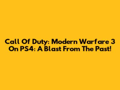 Call Of Duty: Modern Warfare 3 On PS4: A Blast From The Past!