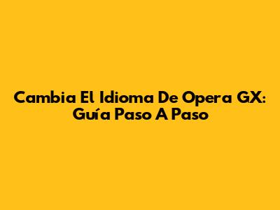 Cambia El Idioma De Opera GX: Guía Paso A Paso