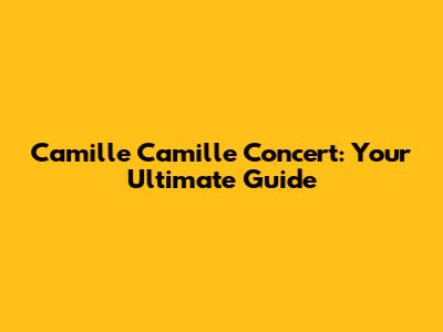 Camille Camille Concert: Your Ultimate Guide