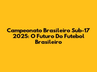 Campeonato Brasileiro Sub-17 2025: O Futuro Do Futebol Brasileiro