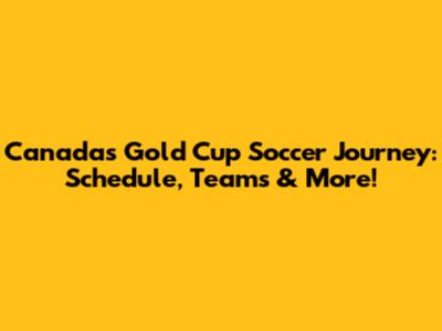 Canada's Gold Cup Soccer Journey: Schedule, Teams & More!