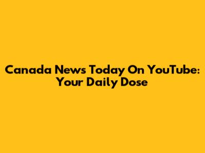 Canada News Today On YouTube: Your Daily Dose