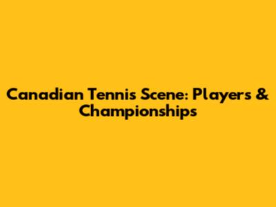 Canadian Tennis Scene: Players & Championships