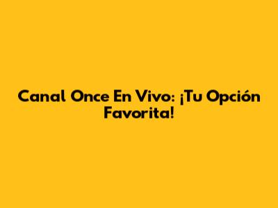 Canal Once En Vivo: ¡Tu Opción Favorita!