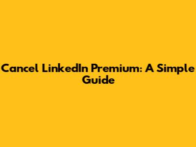 Cancel LinkedIn Premium: A Simple Guide