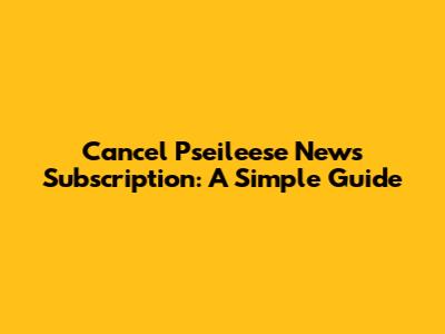 Cancel Pseileese News Subscription: A Simple Guide