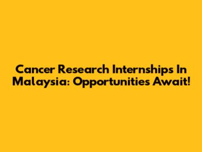 Cancer Research Internships In Malaysia: Opportunities Await!