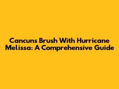 Cancun's Brush With Hurricane Melissa: A Comprehensive Guide