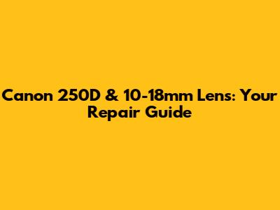 Canon 250D & 10-18mm Lens: Your Repair Guide