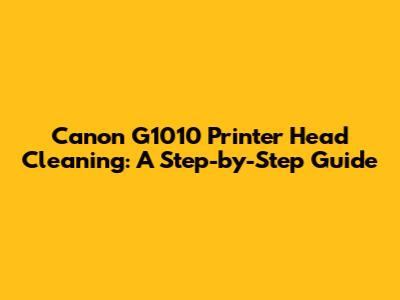 Canon G1010 Printer Head Cleaning: A Step-by-Step Guide