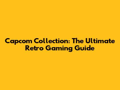 Capcom Collection: The Ultimate Retro Gaming Guide