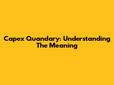 Capex Quandary: Understanding The Meaning