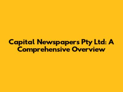 Capital Newspapers Pty Ltd: A Comprehensive Overview