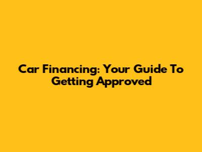 Car Financing: Your Guide To Getting Approved
