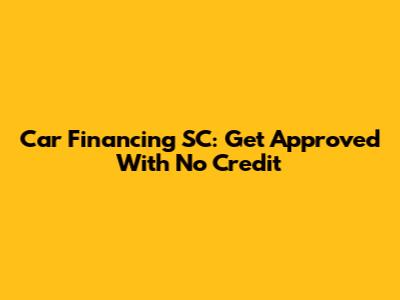 Car Financing SC: Get Approved With No Credit