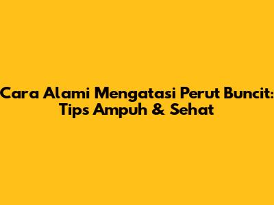 Cara Alami Mengatasi Perut Buncit: Tips Ampuh & Sehat