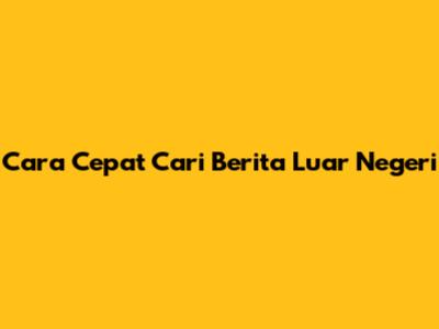 Cara Cepat Cari Berita Luar Negeri