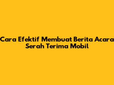 Cara Efektif Membuat Berita Acara Serah Terima Mobil