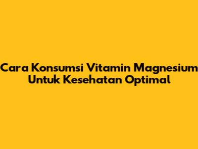 Cara Konsumsi Vitamin Magnesium Untuk Kesehatan Optimal