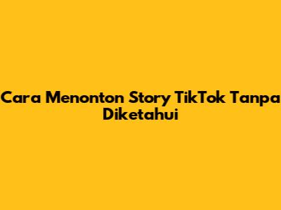 Cara Menonton Story TikTok Tanpa Diketahui