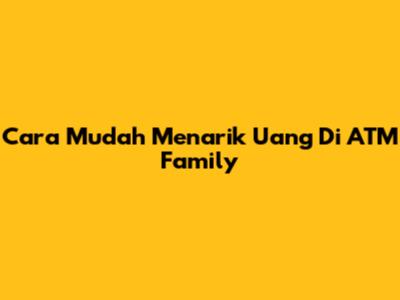Cara Mudah Menarik Uang Di ATM Family