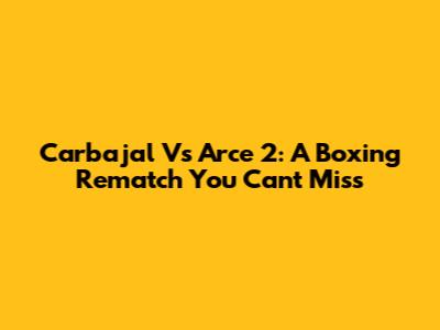 Carbajal Vs Arce 2: A Boxing Rematch You Can't Miss