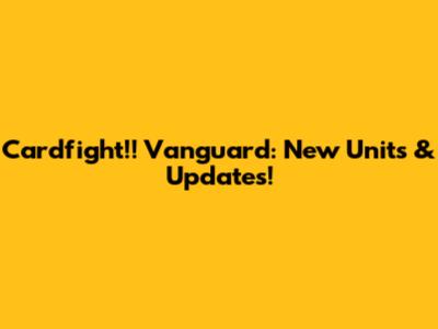 Cardfight!! Vanguard: New Units & Updates!