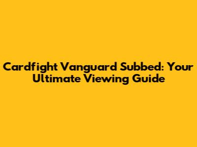 Cardfight Vanguard Subbed: Your Ultimate Viewing Guide