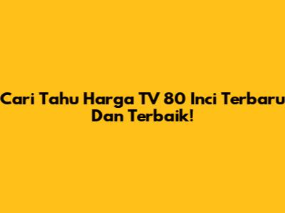 Cari Tahu Harga TV 80 Inci Terbaru Dan Terbaik!